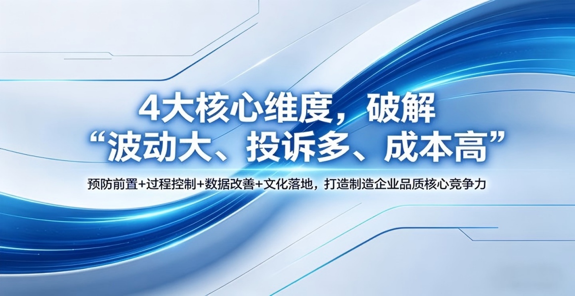 精益质量：4大核心维度，破解“波动大、投诉多、成本高” 预防前置+过程控制+数据改善+文化落地，打造制造企业品质核心竞争力